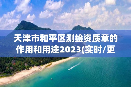 天津市和平区测绘资质章的作用和用途2023(实时/更新中)