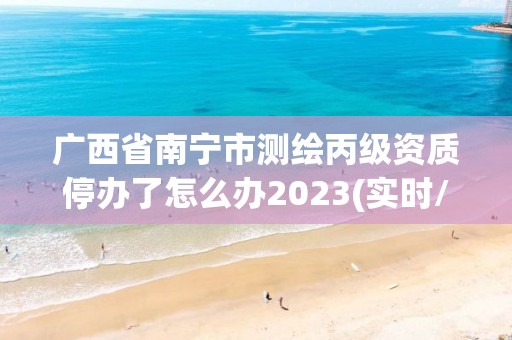 广西省南宁市测绘丙级资质停办了怎么办2023(实时/更新中)