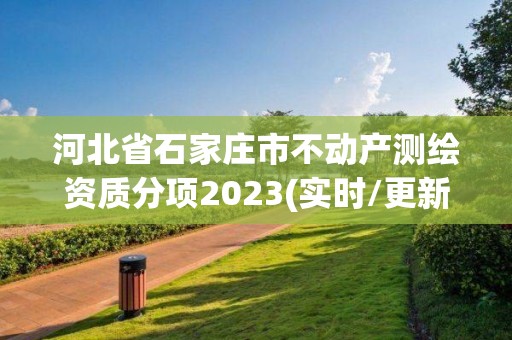 河北省石家庄市不动产测绘资质分项2023(实时/更新中)