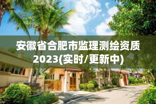 安徽省合肥市监理测绘资质2023(实时/更新中)