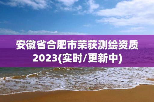 安徽省合肥市荣获测绘资质2023(实时/更新中)