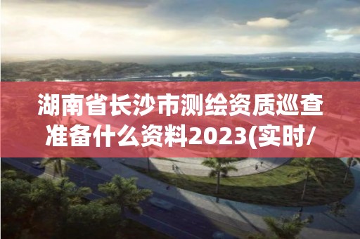 湖南省长沙市测绘资质巡查准备什么资料2023(实时/更新中)