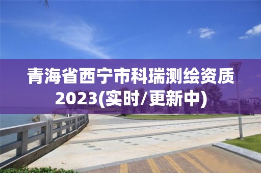 青海省西宁市科瑞测绘资质2023(实时/更新中)