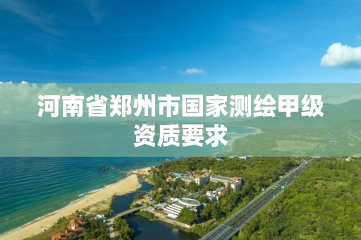 河南省郑州市国家测绘甲级资质要求