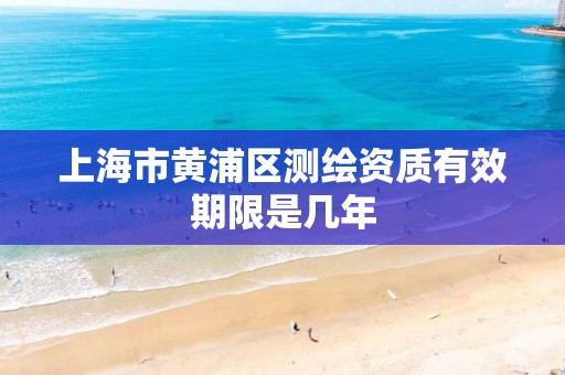 上海市黄浦区测绘资质有效期限是几年