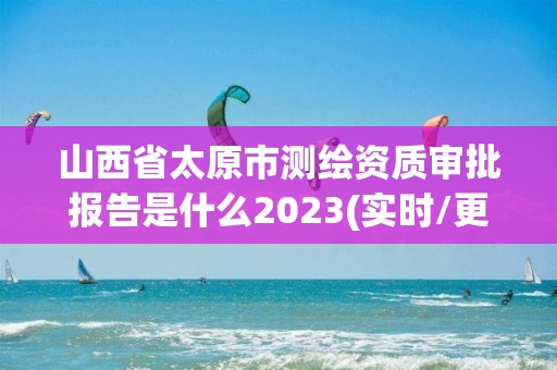 山西省太原市测绘资质审批报告是什么2023(实时/更新中)