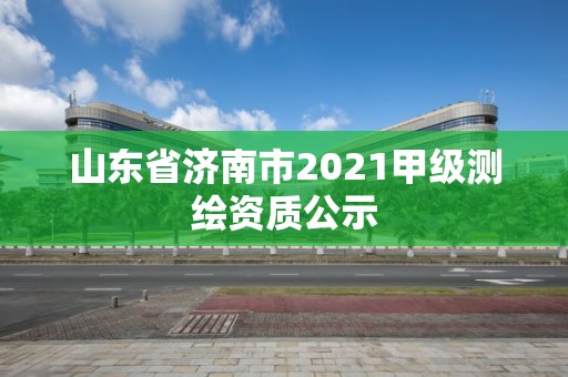 山东省济南市2021甲级测绘资质公示