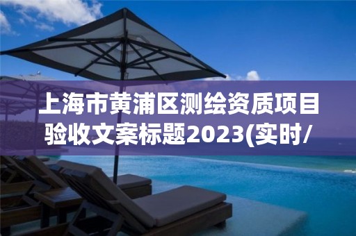 上海市黄浦区测绘资质项目验收文案标题2023(实时/更新中)