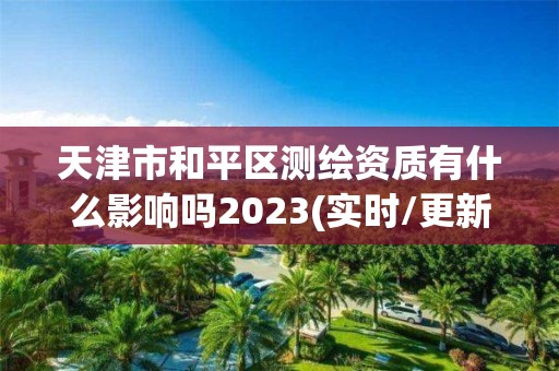 天津市和平区测绘资质有什么影响吗2023(实时/更新中)