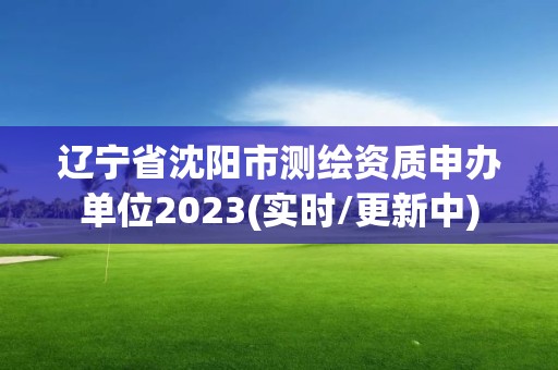 辽宁省沈阳市测绘资质申办单位2023(实时/更新中)