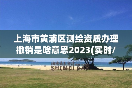 上海市黄浦区测绘资质办理撤销是啥意思2023(实时/更新中)