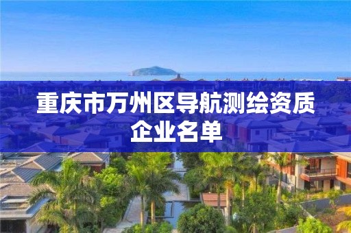 重庆市万州区导航测绘资质企业名单