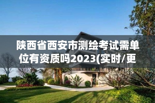 陕西省西安市测绘考试需单位有资质吗2023(实时/更新中)