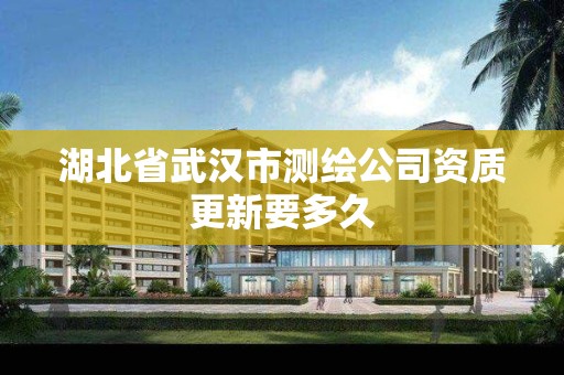 湖北省武汉市测绘公司资质更新要多久