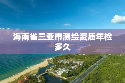 海南省三亚市测绘资质年检多久 海南省三亚市测绘资质年检多久
