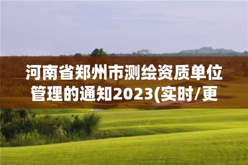 河南省郑州市测绘资质单位管理的通知2023(实时/更新中)