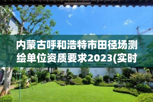 内蒙古呼和浩特市田径场测绘单位资质要求2023(实时/更新中)