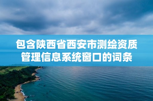 包含陕西省西安市测绘资质管理信息系统窗口的词条