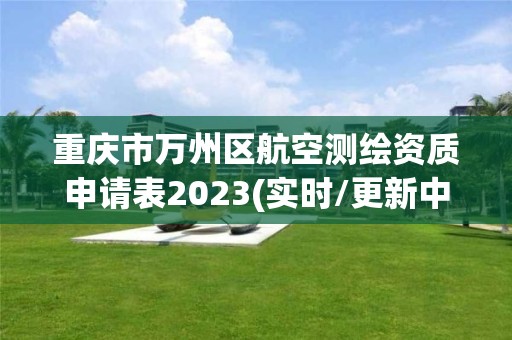 重庆市万州区航空测绘资质申请表2023(实时/更新中)