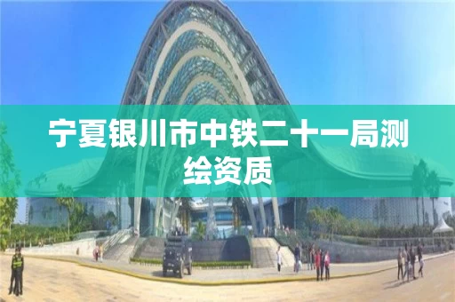 宁夏银川市中铁二十一局测绘资质 宁夏银川市中铁二十一局测绘资质