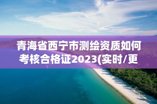 青海省西宁市测绘资质如何考核合格证2023(实时/更新中)