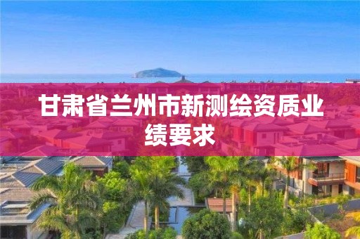 甘肃省兰州市新测绘资质业绩要求