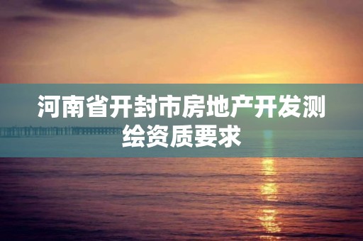 河南省开封市房地产开发测绘资质要求