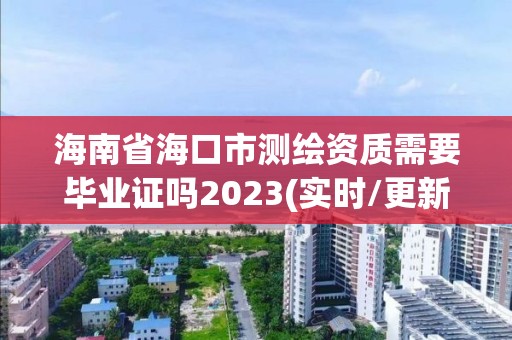 海南省海口市测绘资质需要毕业证吗2023(实时/更新中)