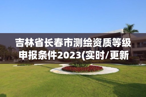 吉林省长春市测绘资质等级申报条件2023(实时/更新中)