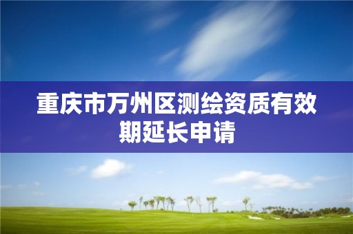 重庆市万州区测绘资质有效期延长申请