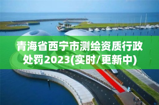 青海省西宁市测绘资质行政处罚2023(实时/更新中)