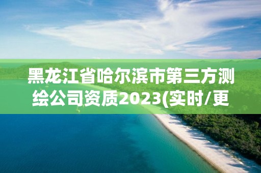 黑龙江省哈尔滨市第三方测绘公司资质2023(实时/更新中)