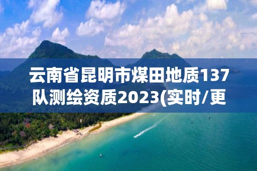 云南省昆明市煤田地质137队测绘资质2023(实时/更新中)