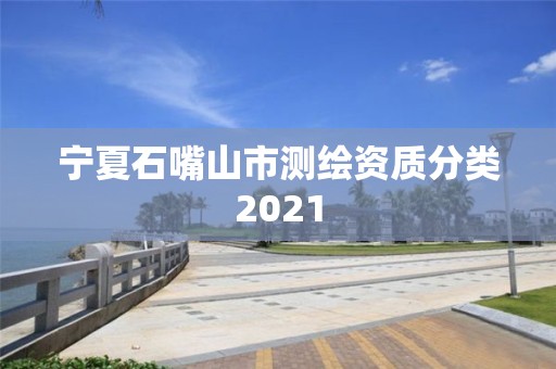 宁夏石嘴山市测绘资质分类2021