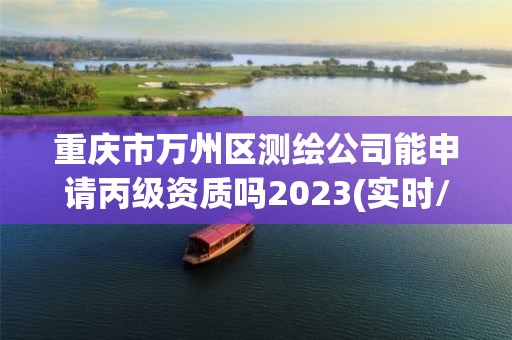 重庆市万州区测绘公司能申请丙级资质吗2023(实时/更新中)