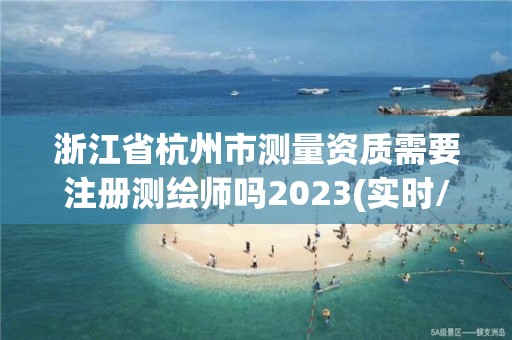 浙江省杭州市测量资质需要注册测绘师吗2023(实时/更新中)