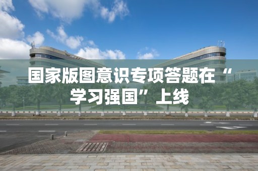 国家版图意识专项答题在“学习强国”上线