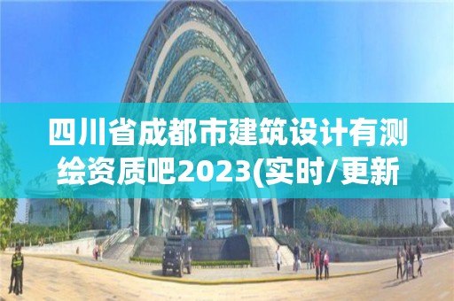 四川省成都市建筑设计有测绘资质吧2023(实时/更新中)