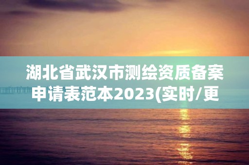 湖北省武汉市测绘资质备案申请表范本2023(实时/更新中)