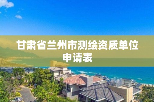 甘肃省兰州市测绘资质单位申请表