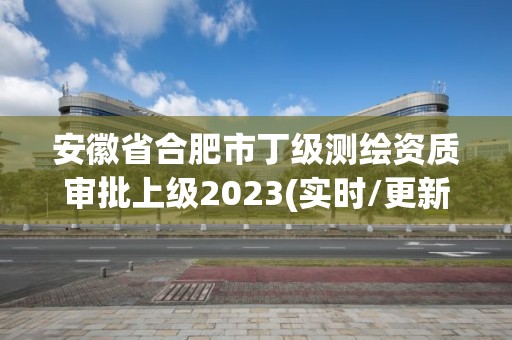 安徽省合肥市丁级测绘资质审批上级2023(实时/更新中)