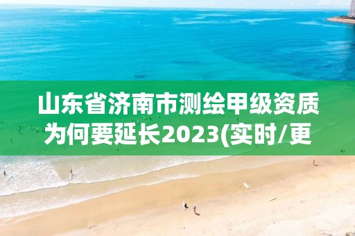 山东省济南市测绘甲级资质为何要延长2023(实时/更新中)