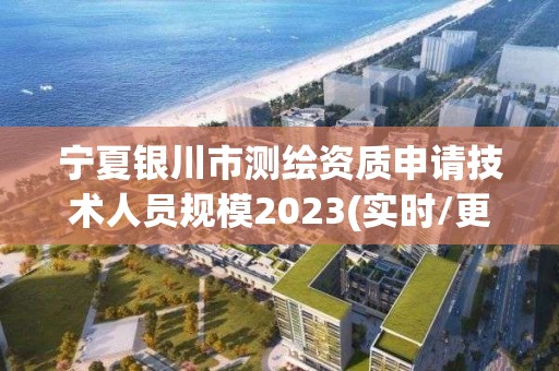 宁夏银川市测绘资质申请技术人员规模2023(实时/更新中)