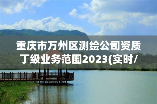 重庆市万州区测绘公司资质丁级业务范围2023(实时/更新中)