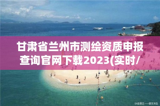 甘肃省兰州市测绘资质申报查询官网下载2023(实时/更新中)