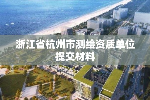 浙江省杭州市测绘资质单位提交材料