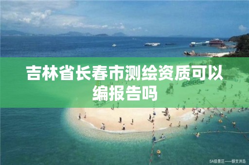 吉林省长春市测绘资质可以编报告吗