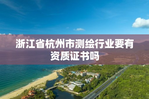 浙江省杭州市测绘行业要有资质证书吗