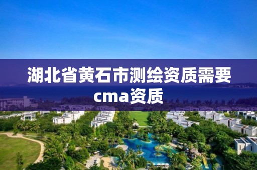 湖北省黄石市测绘资质需要cma资质