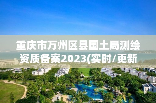 重庆市万州区县国土局测绘资质备案2023(实时/更新中)